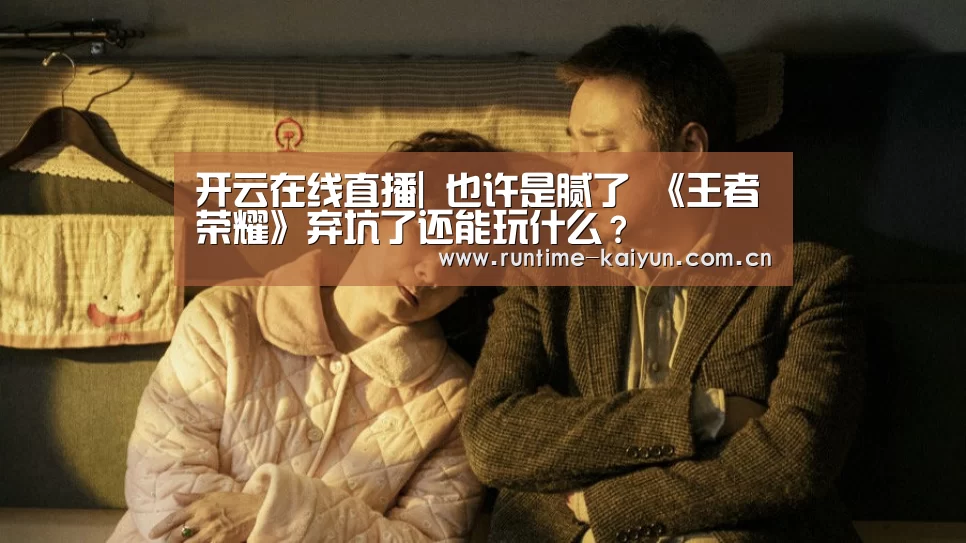 开云在线直播|
也许是腻了 《王者荣耀》弃坑了还能玩什么?(图3) 开云在线直播
